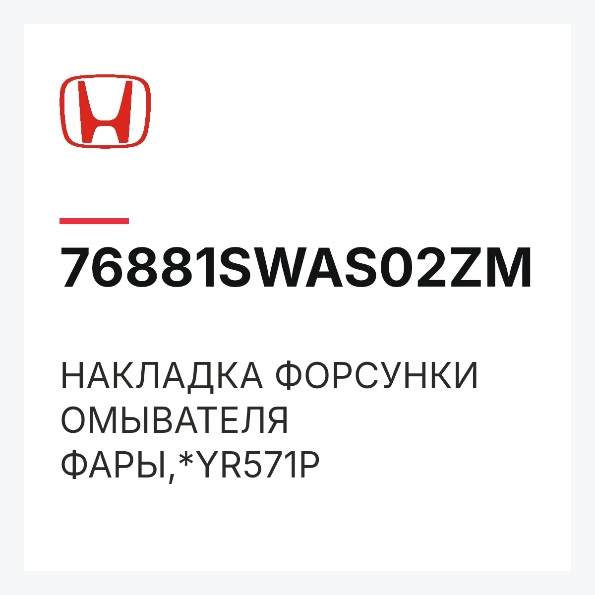 Honda 76881SWAS02ZM — НАКЛАДКА ФОРСУНКИ ОМЫВАТЕЛЯ ФАРЫ,*YR571P