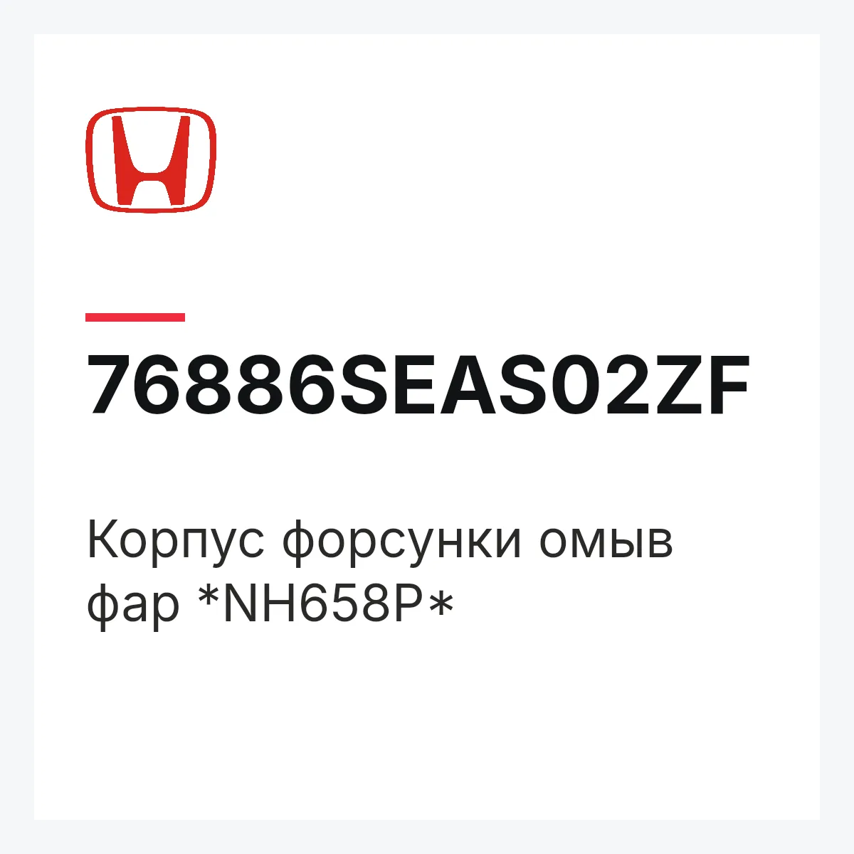 Honda 76886SEAS02ZF — Корпус форсунки омыв фар *NH658P*