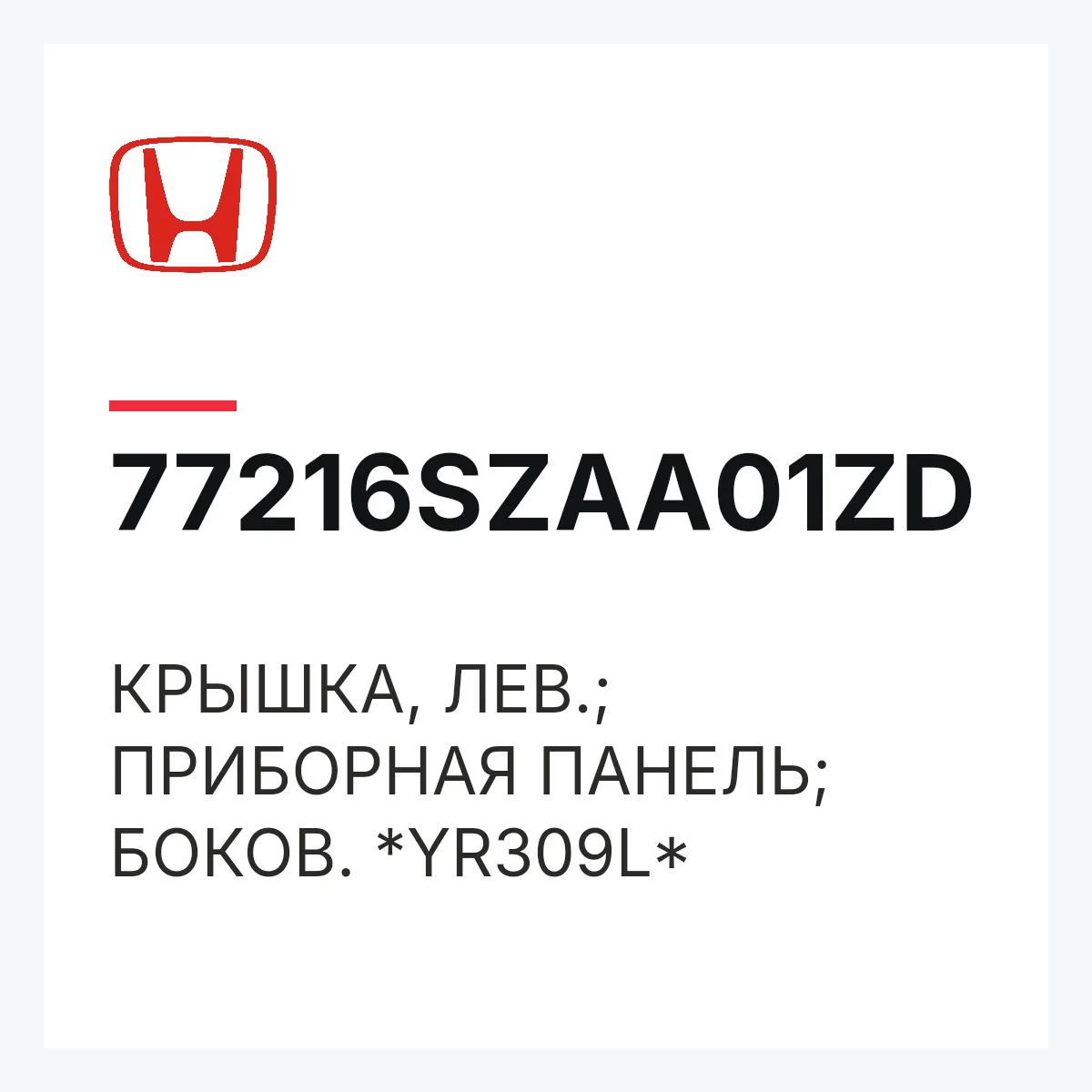 Honda 77216SZAA01ZD — КРЫШКА, ЛЕВ.; ПРИБОРНАЯ ПАНЕЛЬ; БОКОВ. *YR309L*